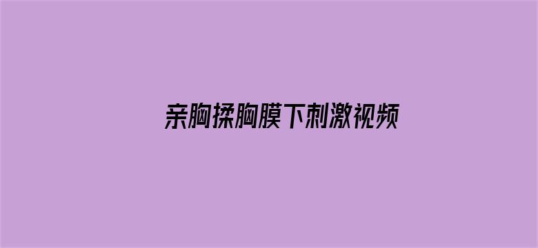 >亲胸揉胸膜下刺激视频高清横幅海报图